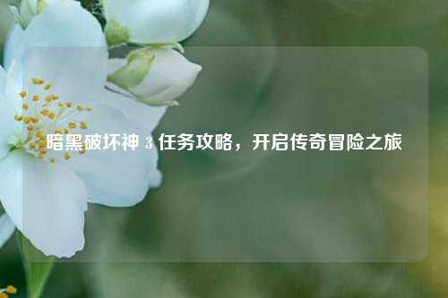 暗黑破坏神 3 任务攻略,开启传奇冒险之旅