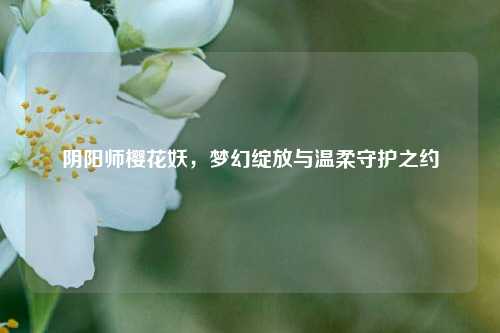 阴阳师樱花妖,梦幻绽放与温柔守护之约