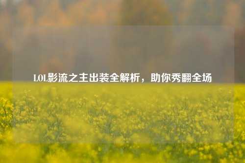 LOL影流之主出装全解析，助你秀翻全场