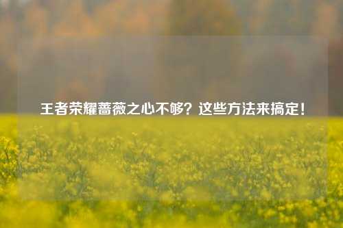 王者荣耀蔷薇之心不够?这些方法来搞定!