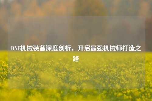DNF机械装备深度剖析,开启最强机械师打造之路