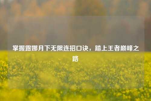 掌握露娜月下无限连招口诀，踏上王者巅峰之路