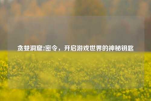 贪婪洞窟2密令,开启游戏世界的神秘钥匙