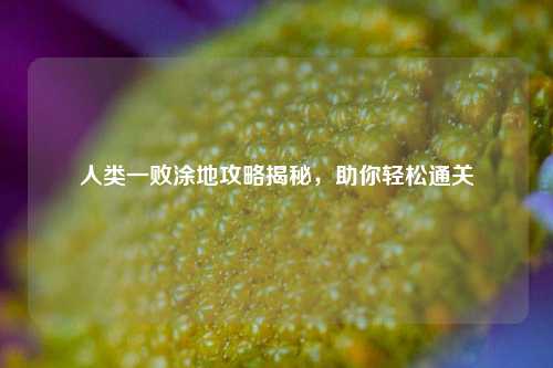 人类一败涂地攻略揭秘,助你轻松通关
