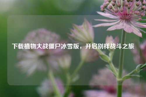 下载植物大战僵尸冰雪版,开启别样战斗之旅