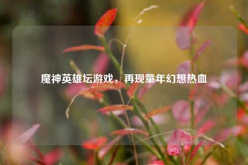魔神英雄坛游戏,再现童年幻想热血